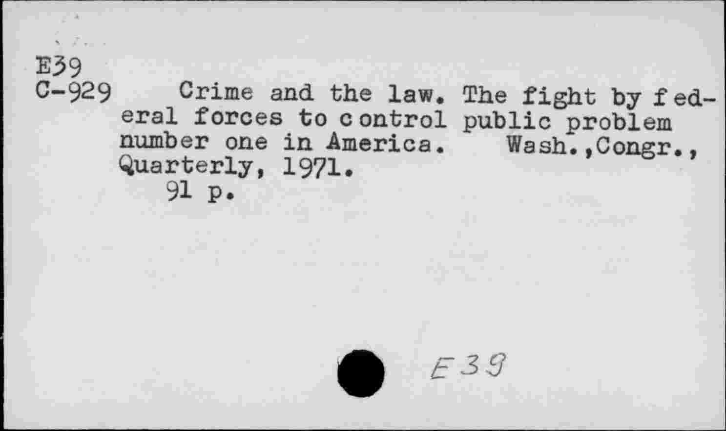 ﻿E39
C-929 Crime and the law. The fight by federal forces to control public problem number one in America. Wash..Congr., Quarterly, 1971, 91 p.